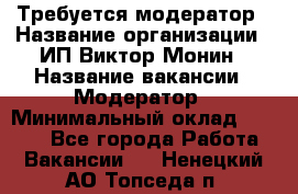 Требуется модератор › Название организации ­ ИП Виктор Монин › Название вакансии ­ Модератор › Минимальный оклад ­ 6 200 - Все города Работа » Вакансии   . Ненецкий АО,Топседа п.